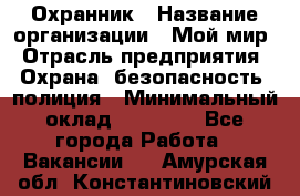 Охранник › Название организации ­ Мой мир › Отрасль предприятия ­ Охрана, безопасность, полиция › Минимальный оклад ­ 40 000 - Все города Работа » Вакансии   . Амурская обл.,Константиновский р-н